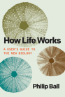 How Life Works: A User’s Guide to the New Biology By Philip Ball Cover Image