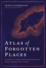 Atlas of Forgotten Places: Journey to Abandoned Destinations from Around the Globe (Unexpected Atlases) By Travis Elborough Cover Image